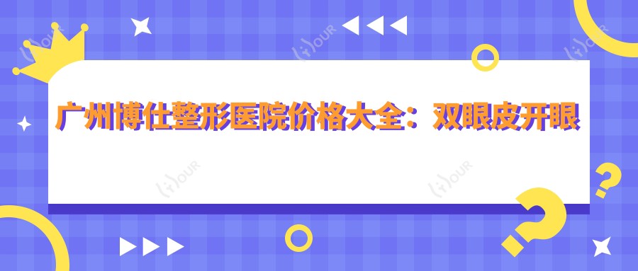 广州博仕整形医院价格大全:双眼皮开眼角2800+ 吸脂隆胸9800+ 假体隆鼻鼻综合详询