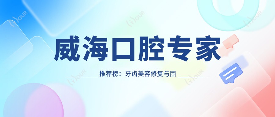 威海口腔医生推荐榜:牙齿美容修复与固定义齿精选医生(含特色+服务)_威海看牙优选