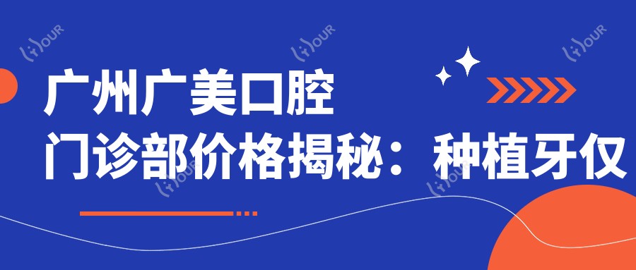 广州广美口腔门诊部价格揭秘:种植牙仅需6800元起,全项目费用清单奉上!