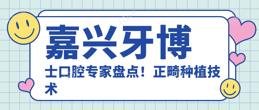 嘉兴牙博士口腔医生盘点!正畸种植技术获赞,网友力荐医生团队!