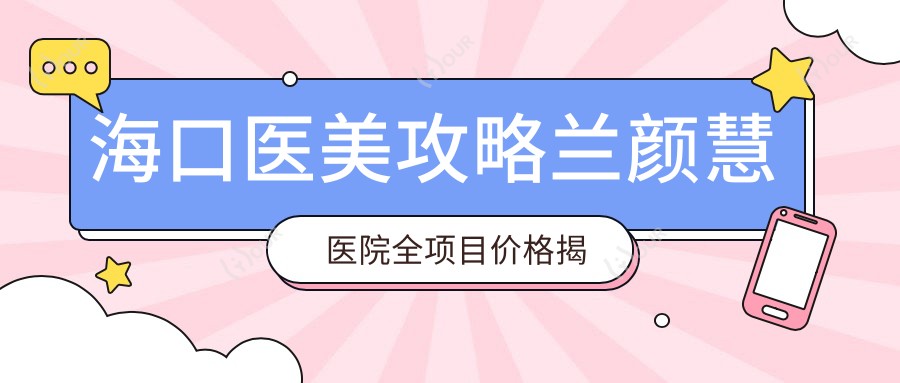 海口医美攻略兰颜慧医院全项目价格揭秘:玻尿酸等热门项目一网打尽