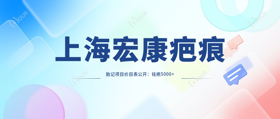 上海宏康疤痕胎记项目价目表公开:祛疤5000+胎记治疗8000+咨询免费性价比高