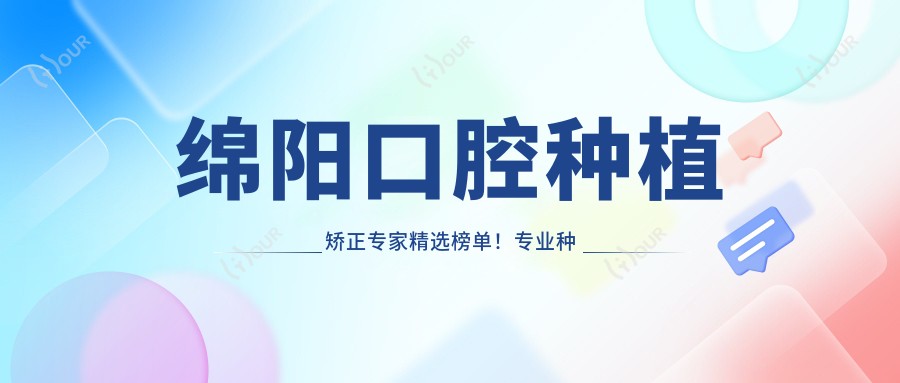 绵阳口腔种植矫正医生精选榜单!种植牙 隐形矫正,医生信息、价格、地址一网打尽!