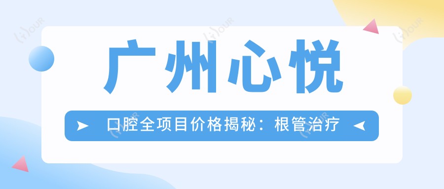 广州心悦口腔全项目价格揭秘:根管治疗精细价+全瓷牙实惠+种植矫正超值套餐
