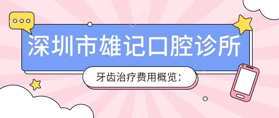 深圳市雄记口腔诊所牙齿治疗费用概览：洗牙200+ 烤瓷牙3K+ 牙齿矫正1W+