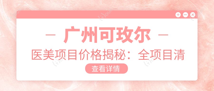 广州可玫尔医美项目价格揭秘:全项目清单费用从9800元起,详细解析助您选择