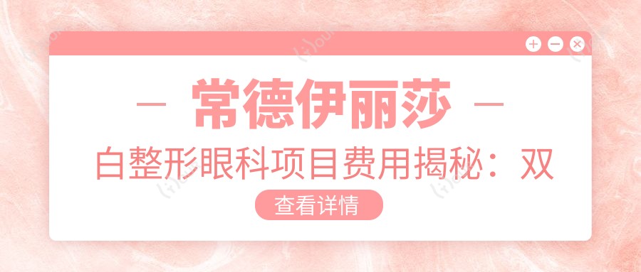 常德伊丽莎白整形眼科项目费用揭秘:双眼皮8K+ 隆鼻1.5W+ 皮肤管理5K+