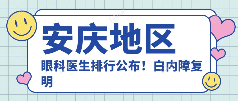 安庆地区眼科医生排行公布!白内障复明手术医生,口碑,地址一网打尽!