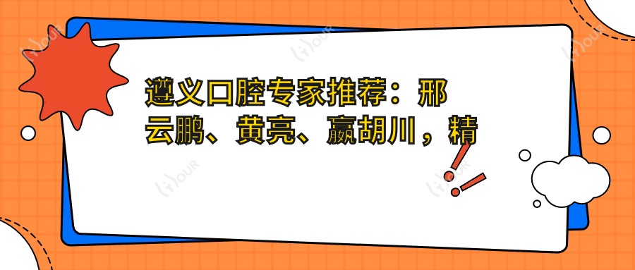 遵义口腔医生推荐：邢云鹏、黄亮、嬴胡川，精于牙齿美容修复、矫正及种植