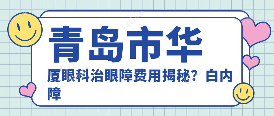 青岛市华厦眼科治眼障费用揭秘?白内障手术X万+近视激光Y万+青光眼治疗Z万+