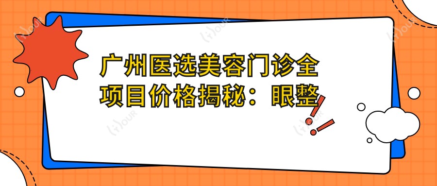 广州医选美容门诊全项目价格揭秘：眼整形|下颌角微雕|轮廓塑形低至？隆鼻肋软骨|耳再造术|鼻修复详价+脂肪填充|颧骨调整实惠