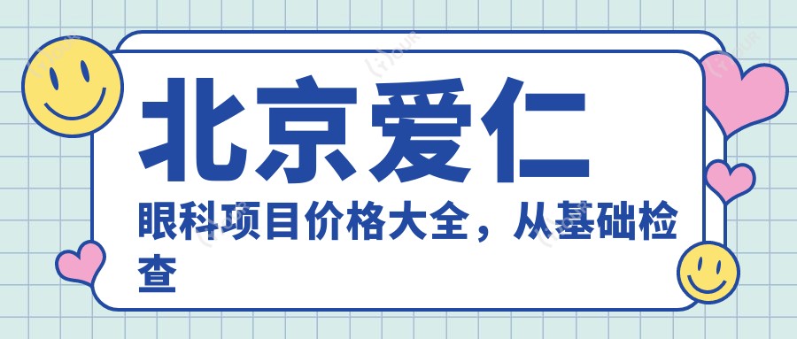 北京爱仁眼科项目价格大全,从基础检查到手术多面覆盖,费用980元起详解