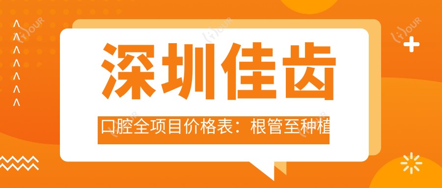 深圳佳齿口腔全项目价格表:根管至种植牙详列,半口全瓷实惠尽在
