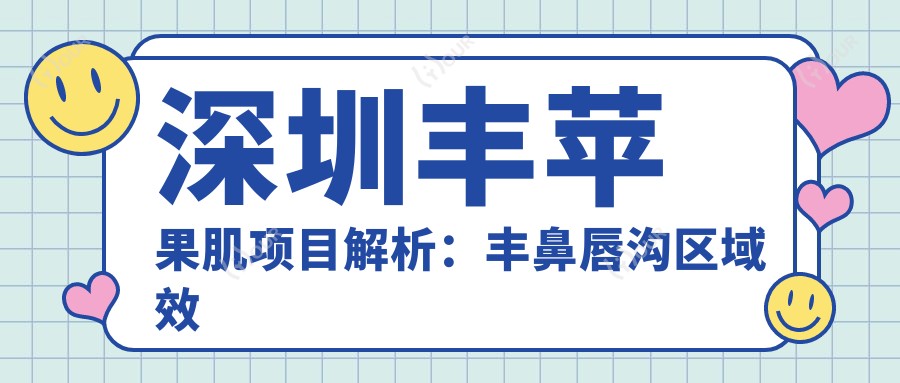 深圳丰苹果肌项目解析:丰鼻唇沟区域疗效与价格全攻略