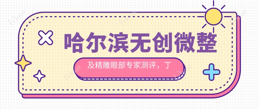 哈尔滨微创微整及微雕眼部医生测评，丁优李元孟庆鹏口碑佳