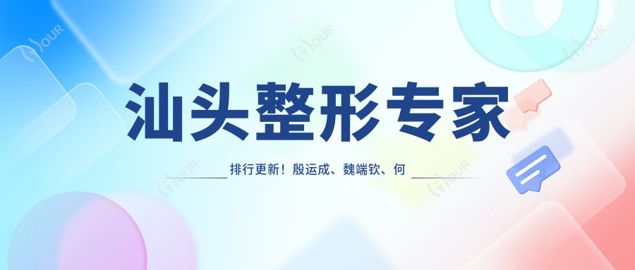 汕头整形医生排行更新!殷运成、魏端钦、何斌擅长隆胸受好评!