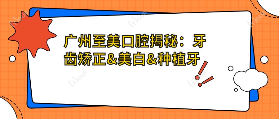 广州至美口腔揭秘:牙齿矫正&美白&种植牙全项目价格清单大公开