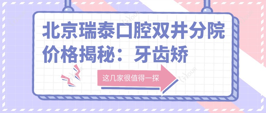 北京瑞泰口腔双井分院价格揭秘:牙齿矫正&美白&种植全攻略
