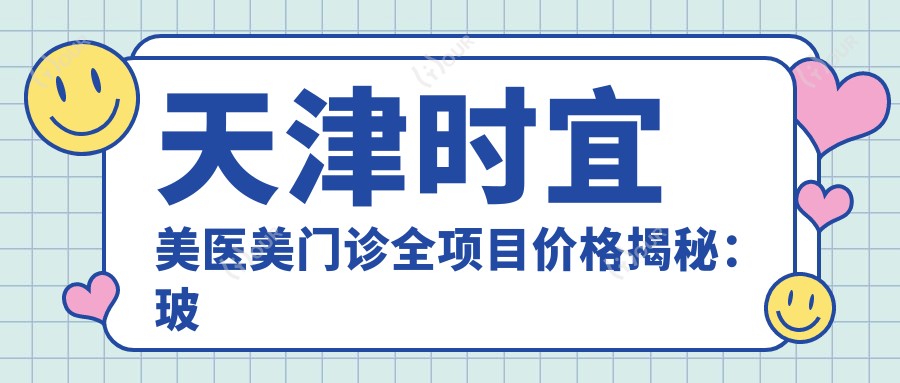 天津时宜美医美门诊全项目价格揭秘:玻尿酸热玛吉一网打尽