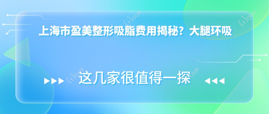 上海市盈美整形吸脂费用揭秘?大腿环吸约2W+ 腰腹环吸近1.8W+ 面部吸脂8K+