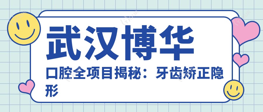 武汉博华口腔全项目揭秘:牙齿矫正隐形正畸&美白贴面价格一览