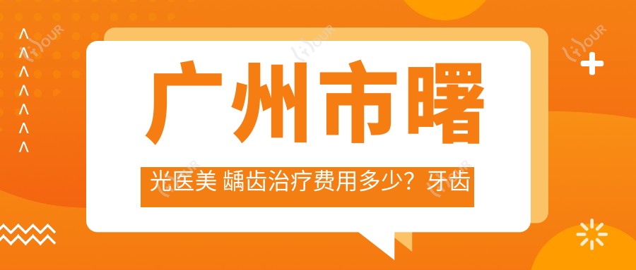 广州市曙光医美 龋齿治疗费用多少?牙齿美白3K+ 牙齿矫正1W+ 玻尿酸填充5K+