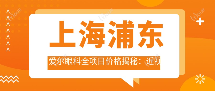 上海浦东爱尔眼科全项目价格揭秘:近视激光&白内障手术等热门眼科服务一览