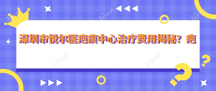 深圳市悦尔医疤痕中心治疗费用揭秘？疤痕修复2W+ 激光祛疤8K+ 微创缝合5K+