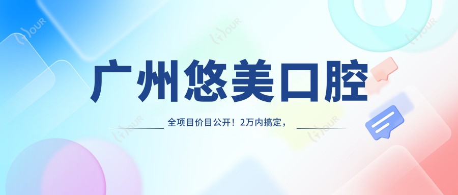 广州悠美口腔全项目价目公开!2万内搞定,透明实惠品质确保!