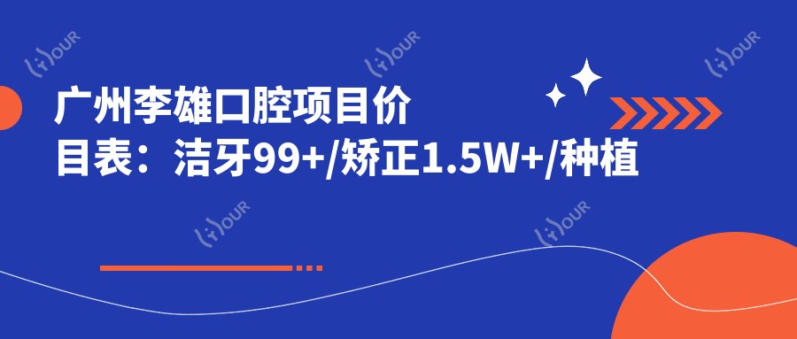 广州李雄口腔项目价目表：洁牙99+/矫正1.5W+/种植牙6K-2W+
