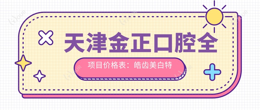 天津金正口腔全项目价格表:皓齿美白实惠|补牙到种植牙2800+起|牙齿矫正矫正方案多样