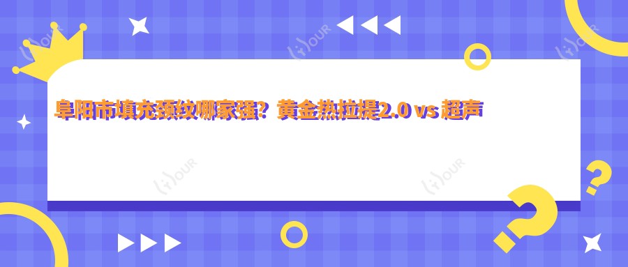 阜阳市填充颈纹哪家强?黄金热拉提2.0 vs 超声炮,980元紧致颈部轮廓怎么挑?