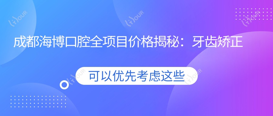 成都海博口腔全项目价格揭秘:牙齿矫正种植美白一网打尽