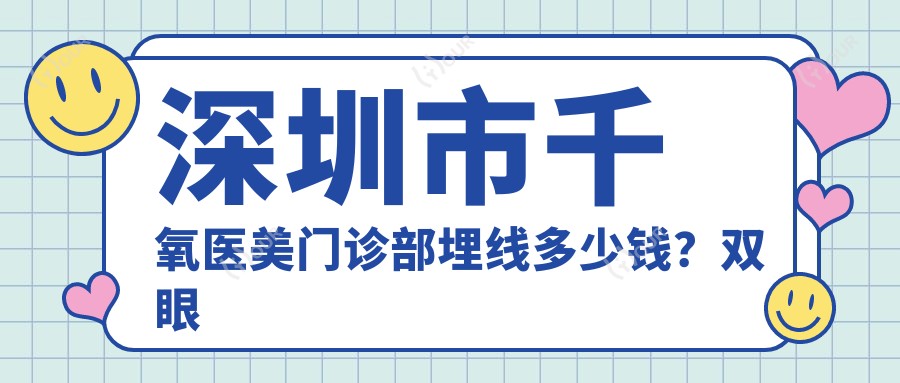 深圳市千氧医美门诊部埋线多少钱?双眼皮8K+隆鼻1.5W+3K+