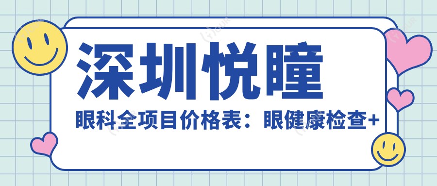深圳悦瞳眼科全项目价格表：眼健康检查+白内障手术详价+更多实惠