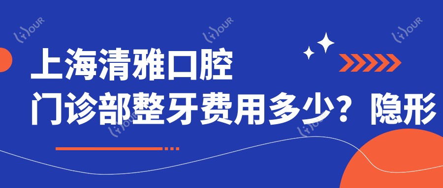 上海清雅口腔门诊部整牙费用多少？隐形矫正2W+ 烤瓷牙3K-8K 牙齿美白1K+