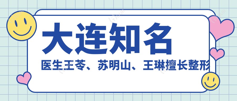 大连有名医生王苓、苏明山、王琳擅长整形项目详解,眼部鼻部等整形谁更好?