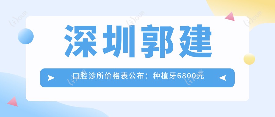 深圳郭建口腔诊所价格表公布：种植牙6800元起，多面项目优惠尽览！