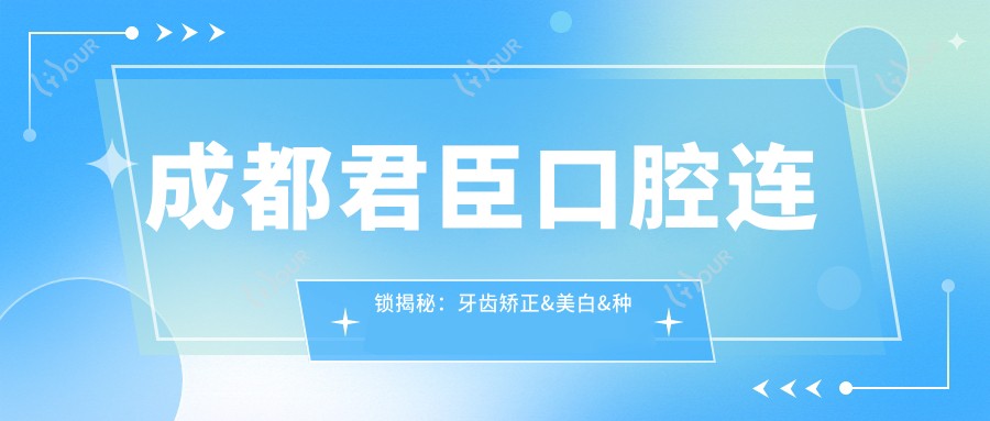 成都君臣口腔连锁揭秘：牙齿矫正&美白&种植牙全项目价格清单大公开