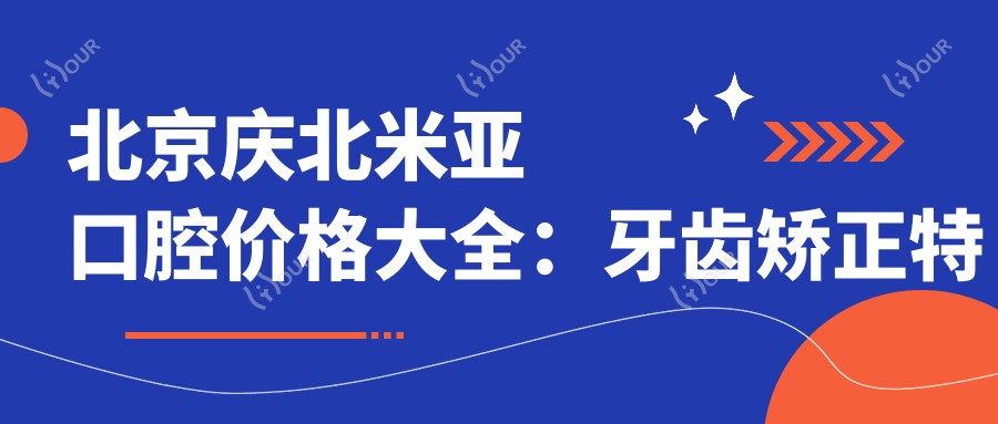 北京庆北米亚口腔价格大全:牙齿矫正实惠4980+|精细正畸方案+洗牙128+全项目详解