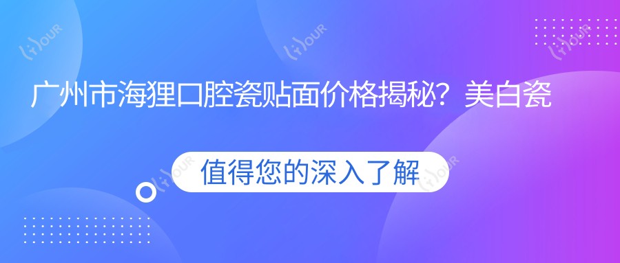 广州市海狸口腔瓷贴面价格揭秘?美白瓷贴面2K+ 隐形矫正1.5W+ 种植牙8K+