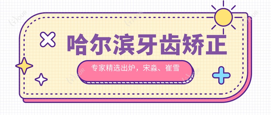 哈尔滨牙齿矫正医生精选出炉,宋淼、崔雪冬、王晓琳等医生备受推崇