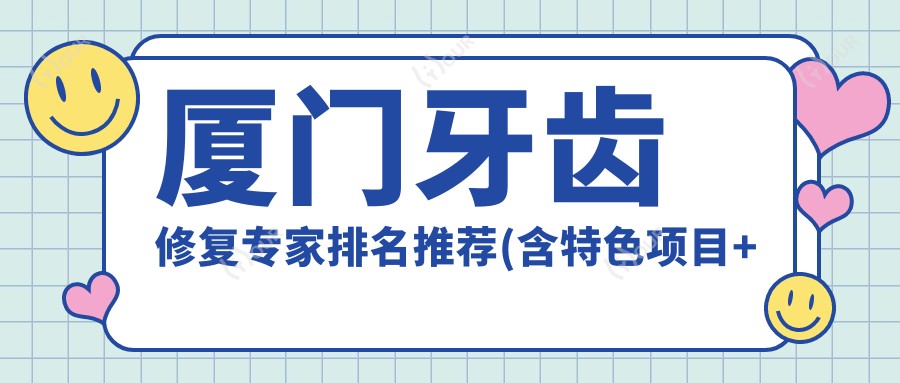 厦门牙齿修复医生排名推荐(含特色项目+医院)_烤瓷牙种植必看
