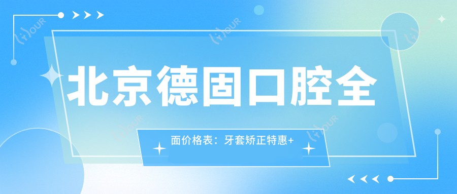 北京德固口腔多面价格表：牙套矫正实惠+全瓷牙精选+种植牙2890起+洗牙仅需158