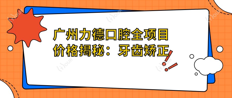 广州力德口腔全项目价格揭秘：牙齿矫正种植美白一网打尽