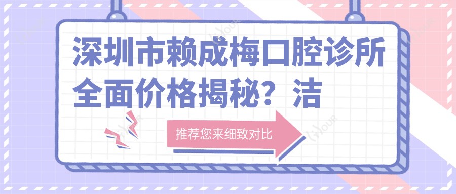 深圳市赖成梅口腔诊所多面价格揭秘?洁牙套餐几百+牙齿矫正上万+种植牙数万起