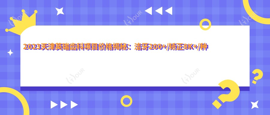 2023天津英瑞齿科项目价格揭秘:洁牙200+/矫正8K+/种植牙1.5W+