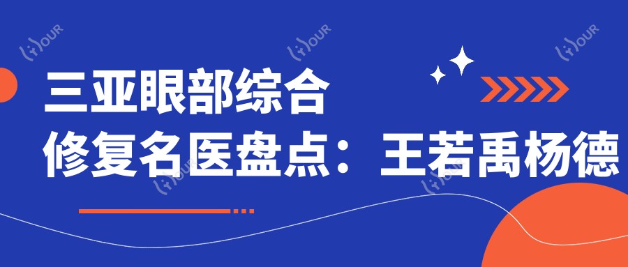 三亚眼部综合修复名医盘点:王若禹杨德发张常,精细技术塑造自然美眼