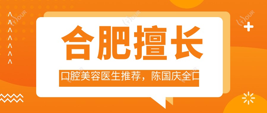 合肥擅长口腔美容医生推荐,陈国庆全口种植牙与徐泓程红梅牙齿矫正贴面技术佳