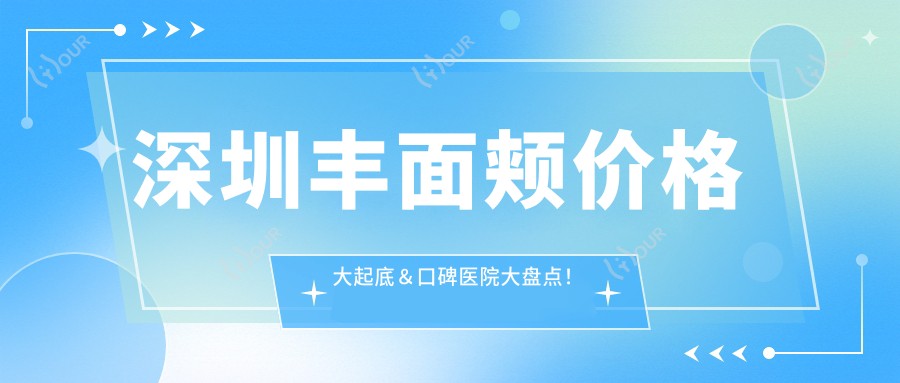 深圳丰面颊价格大起底＆口碑医院大盘点！哪个更值得你投资？